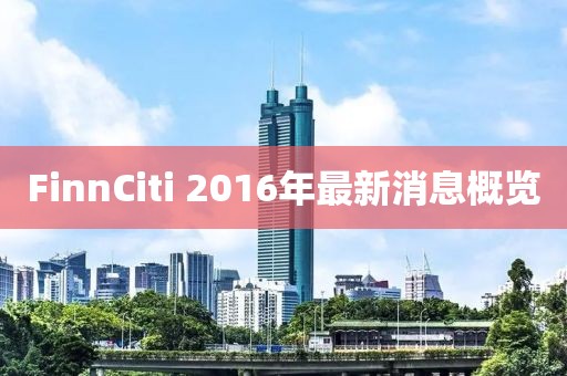 FinnCiti 2016年最新消息概覽