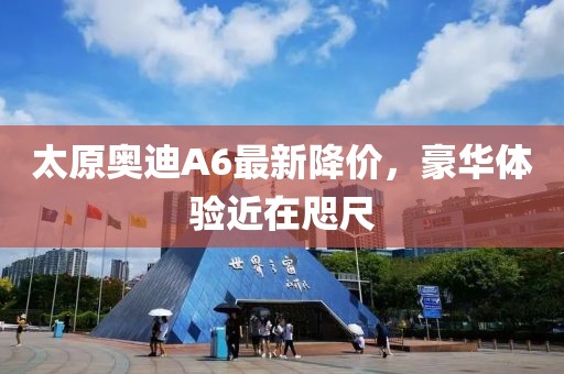 太原奧迪A6最新降價，豪華體驗(yàn)近在咫尺