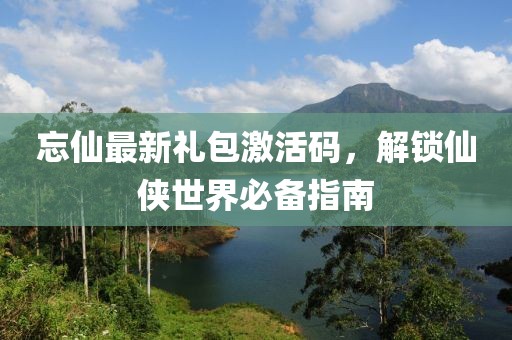 忘仙最新禮包激活碼，解鎖仙俠世界必備指南