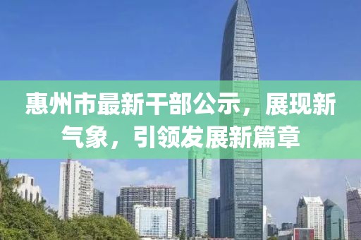惠州市最新干部公示，展現(xiàn)新氣象，引領(lǐng)發(fā)展新篇章