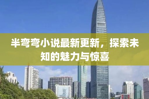 半彎彎小說最新更新，探索未知的魅力與驚喜