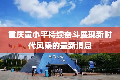 重慶童小平持續(xù)奮斗展現(xiàn)新時代風采的最新消息