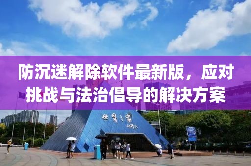 防沉迷解除軟件最新版，應(yīng)對(duì)挑戰(zhàn)與法治倡導(dǎo)的解決方案
