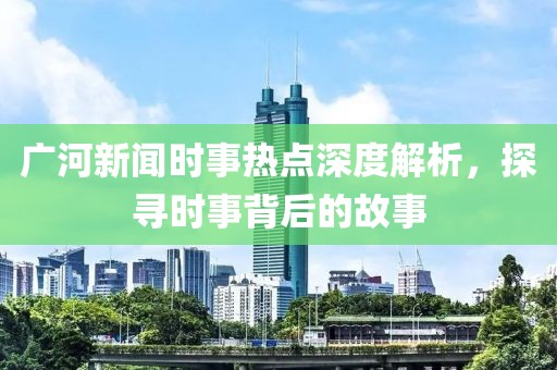 廣河新聞時(shí)事熱點(diǎn)深度解析，探尋時(shí)事背后的故事