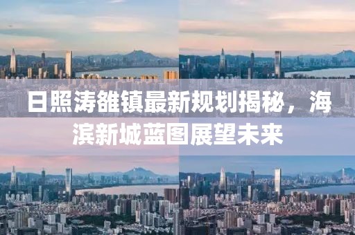 日照濤雒鎮(zhèn)最新規(guī)劃揭秘，海濱新城藍(lán)圖展望未來