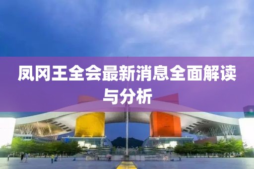 鳳岡王全會(huì)最新消息全面解讀與分析
