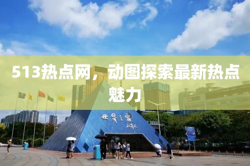 513熱點(diǎn)網(wǎng)，動圖探索最新熱點(diǎn)魅力