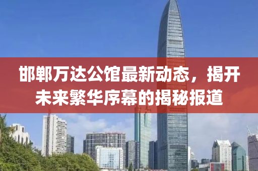 邯鄲萬達公館最新動態(tài)，揭開未來繁華序幕的揭秘報道