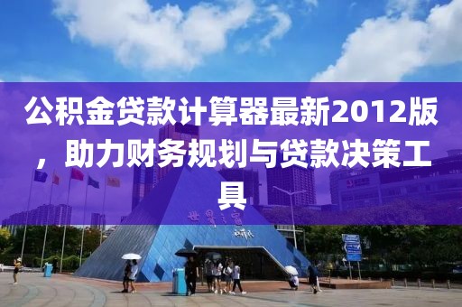 公積金貸款計(jì)算器最新2012版，助力財(cái)務(wù)規(guī)劃與貸款決策工具