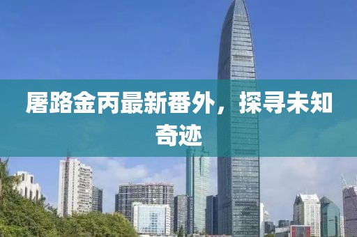 屠路金丙最新番外，探尋未知奇跡