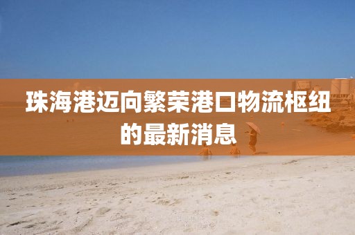 珠海港邁向繁榮港口物流樞紐的最新消息