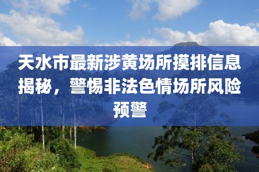 天水市最新涉黃場所摸排信息揭秘，警惕非法色情場所風險預警