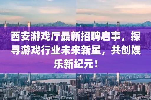 西安游戲廳最新招聘啟事，探尋游戲行業(yè)未來新星，共創(chuàng)娛樂新紀(jì)元！