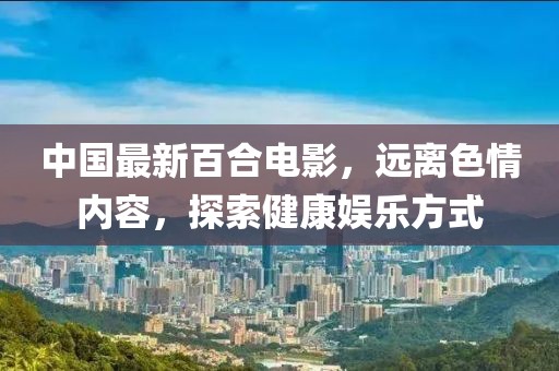 中國(guó)最新百合電影，遠(yuǎn)離色情內(nèi)容，探索健康娛樂(lè)方式