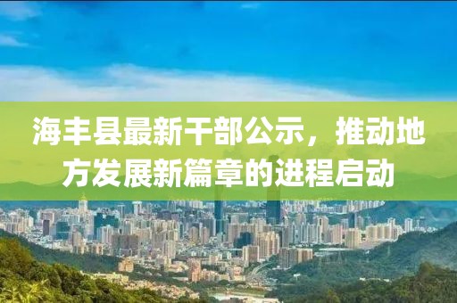 海豐縣最新干部公示，推動(dòng)地方發(fā)展新篇章的進(jìn)程啟動(dòng)