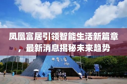 鳳凰富居引領(lǐng)智能生活新篇章，最新消息揭秘未來(lái)趨勢(shì)