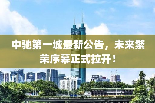 中馳第一城最新公告，未來繁榮序幕正式拉開！