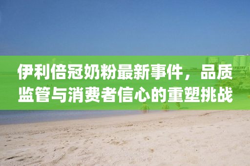 伊利倍冠奶粉最新事件，品質(zhì)監(jiān)管與消費(fèi)者信心的重塑挑戰(zhàn)