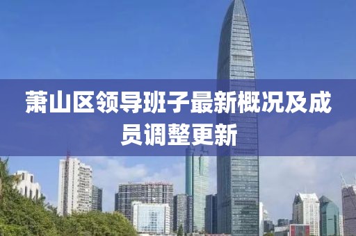 蕭山區(qū)領(lǐng)導(dǎo)班子最新概況及成員調(diào)整更新