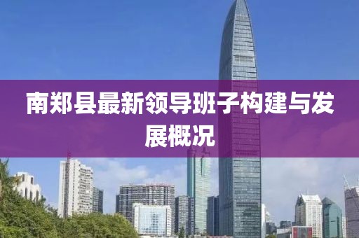 南鄭縣最新領(lǐng)導(dǎo)班子構(gòu)建與發(fā)展概況