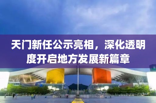 天門(mén)新任公示亮相，深化透明度開(kāi)啟地方發(fā)展新篇章