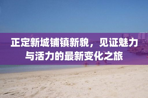 正定新城鋪鎮(zhèn)新貌，見證魅力與活力的最新變化之旅