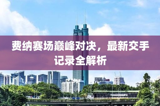 費(fèi)納賽場(chǎng)巔峰對(duì)決，最新交手記錄全解析