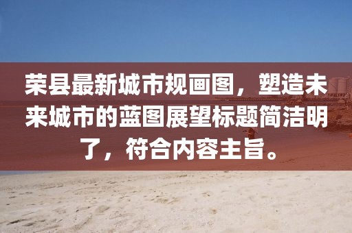 榮縣最新城市規(guī)畫圖，塑造未來城市的藍圖展望標題簡潔明了，符合內(nèi)容主旨。