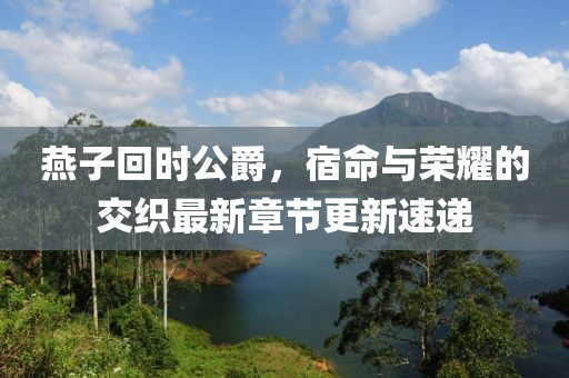 燕子回時公爵，宿命與榮耀的交織最新章節(jié)更新速遞