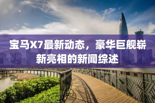 寶馬X7最新動(dòng)態(tài)，豪華巨艦嶄新亮相的新聞綜述