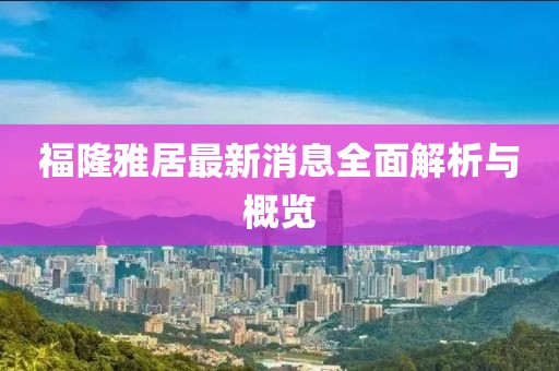 福隆雅居最新消息全面解析與概覽