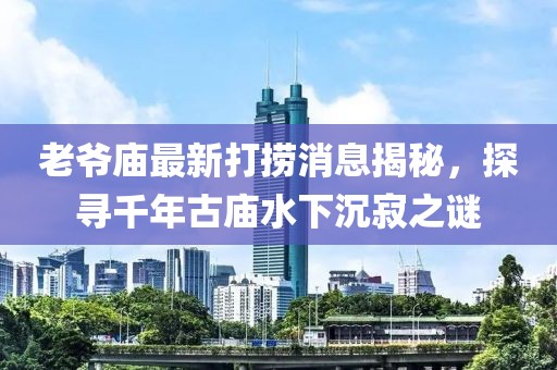 老爺廟最新打撈消息揭秘，探尋千年古廟水下沉寂之謎