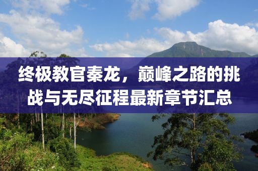 終極教官秦龍，巔峰之路的挑戰(zhàn)與無(wú)盡征程最新章節(jié)匯總