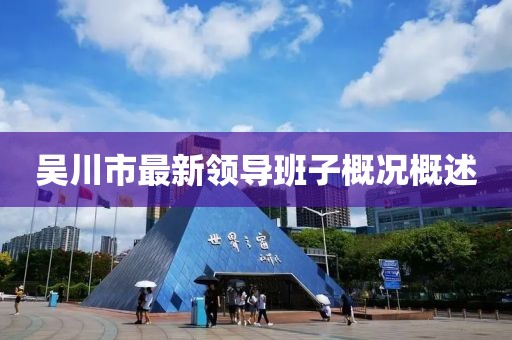 吳川市最新領(lǐng)導(dǎo)班子概況概述