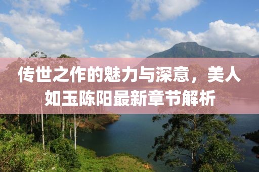 傳世之作的魅力與深意，美人如玉陳陽(yáng)最新章節(jié)解析
