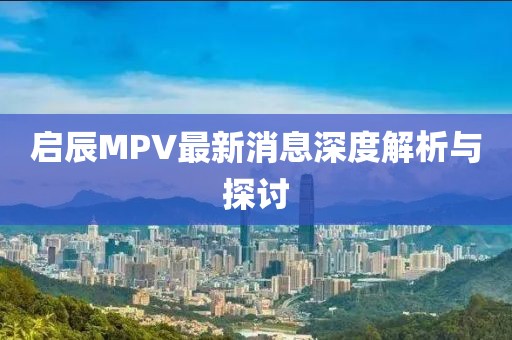 啟辰MPV最新消息深度解析與探討