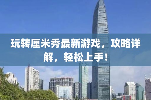 玩轉(zhuǎn)厘米秀最新游戲，攻略詳解，輕松上手！