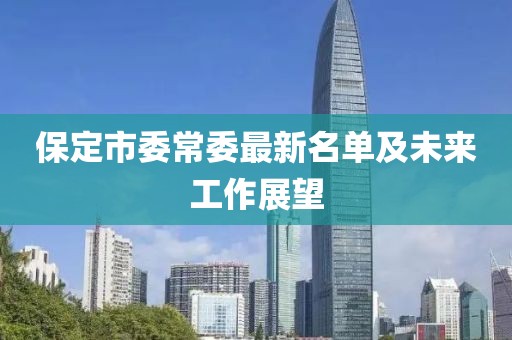 保定市委常委最新名單及未來(lái)工作展望