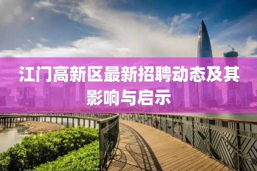 江門高新區(qū)最新招聘動態(tài)及其影響與啟示