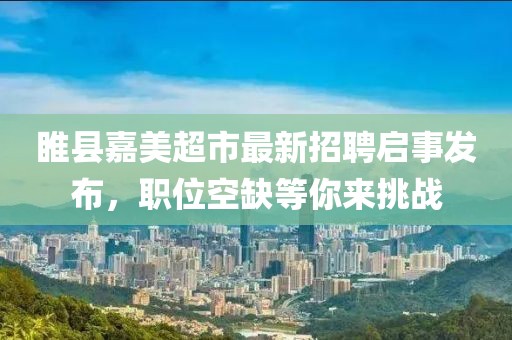 睢縣嘉美超市最新招聘啟事發(fā)布，職位空缺等你來(lái)挑戰(zhàn)