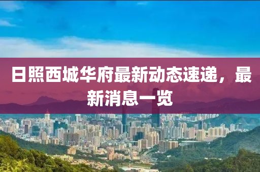 日照西城華府最新動態(tài)速遞，最新消息一覽
