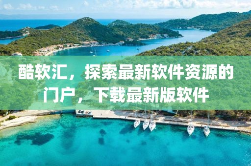 酷軟匯，探索最新軟件資源的門戶，下載最新版軟件