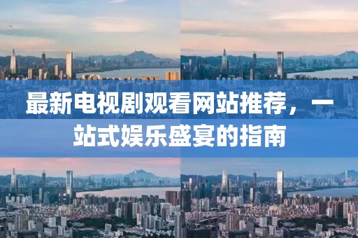 最新電視劇觀看網(wǎng)站推薦，一站式娛樂(lè)盛宴的指南