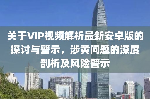 關(guān)于VIP視頻解析最新安卓版的探討與警示，涉黃問題的深度剖析及風(fēng)險警示