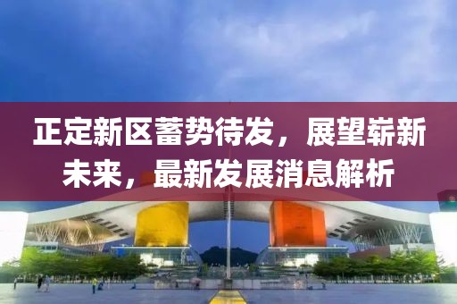 正定新區(qū)蓄勢待發(fā)，展望嶄新未來，最新發(fā)展消息解析