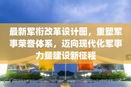 最新軍銜改革設(shè)計(jì)圖，重塑軍事榮譽(yù)體系，邁向現(xiàn)代化軍事力量建設(shè)新征程