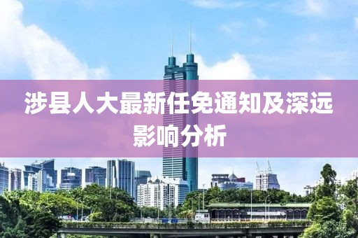 涉縣人大最新任免通知及深遠(yuǎn)影響分析