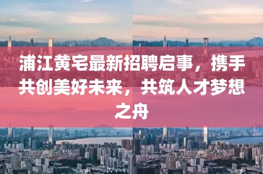浦江黃宅最新招聘啟事，攜手共創(chuàng)美好未來，共筑人才夢想之舟