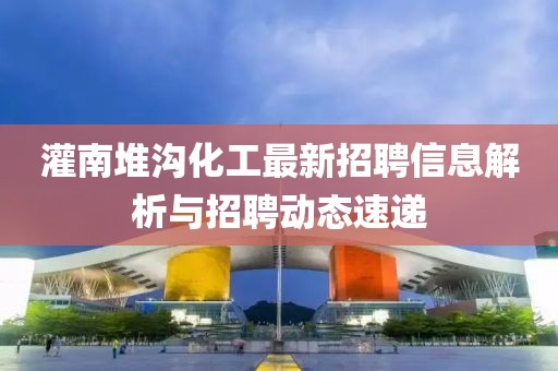 灌南堆溝化工最新招聘信息解析與招聘動(dòng)態(tài)速遞