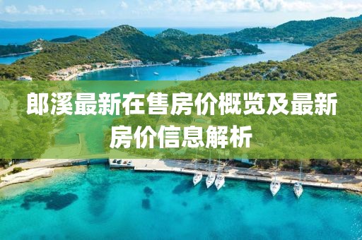 郎溪最新在售房價(jià)概覽及最新房價(jià)信息解析